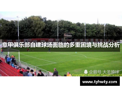 意甲俱乐部自建球场面临的多重困境与挑战分析