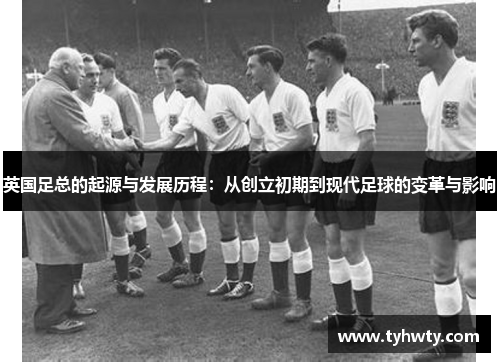 英国足总的起源与发展历程:从创立初期到现代足球的变革与影响 英国足总的起源与发展历程:从创立初期到现代足球的变革与影响