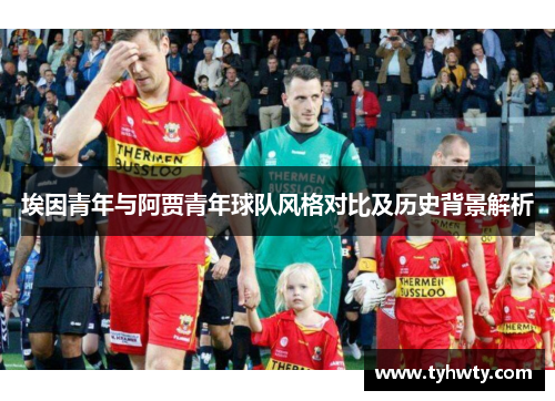 埃因青年与阿贾青年球队风格对比及历史背景解析