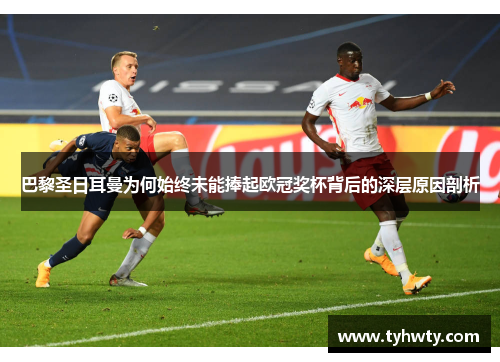 巴黎圣日耳曼为何始终未能捧起欧冠奖杯背后的深层原因剖析