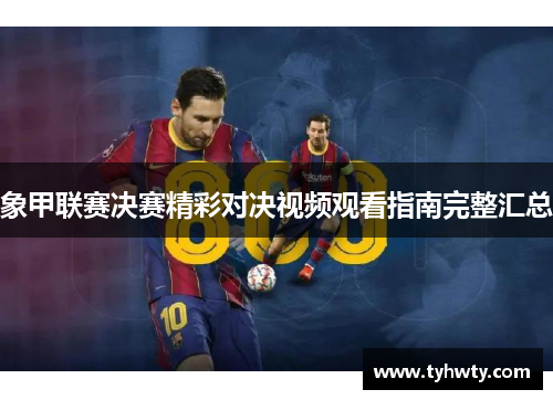 象甲联赛决赛精彩对决视频观看指南完整汇总