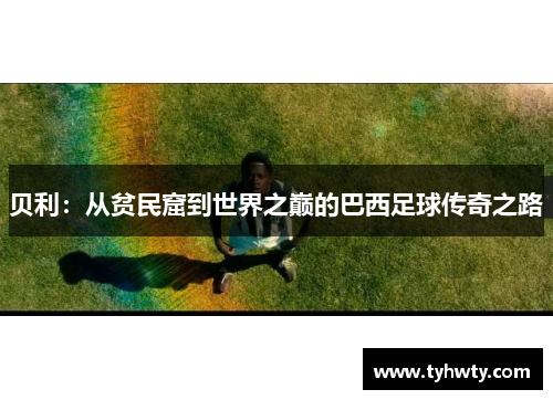 贝利:从贫民窟到世界之巅的巴西足球传奇之路 贝利:从贫民窟到世界之巅的巴西足球传奇之路