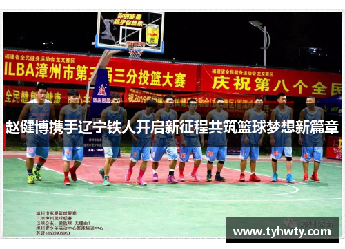 赵健博携手辽宁铁人开启新征程共筑篮球梦想新篇章