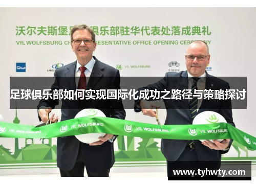 足球俱乐部如何实现国际化成功之路径与策略探讨 足球俱乐部如何实现国际化成功之路径与策略探讨