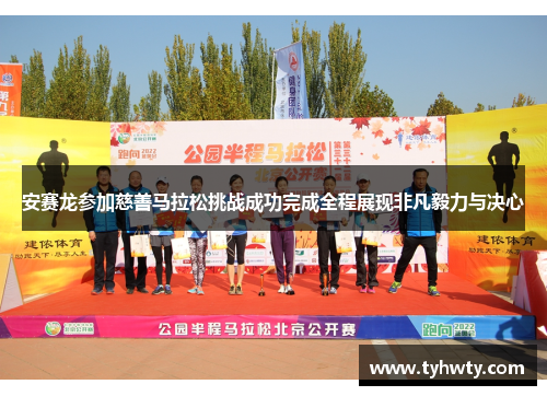 安赛龙参加慈善马拉松挑战成功完成全程展现非凡毅力与决心