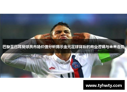 巴黎圣日耳曼球员市场价值分析揭示金元足球背后的商业逻辑与未来走势