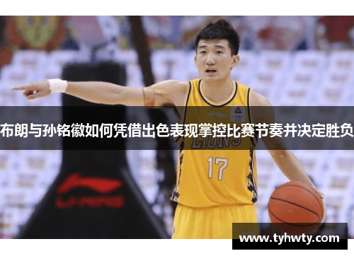 布朗与孙铭徽如何凭借出色表现掌控比赛节奏并决定胜负