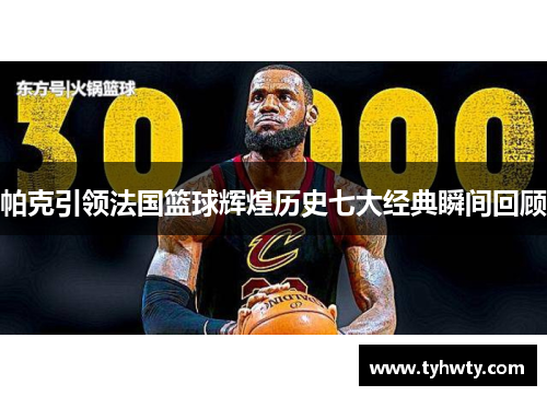 帕克引领法国篮球辉煌历史七大经典瞬间回顾 帕克引领法国篮球辉煌历史七大经典瞬间回顾