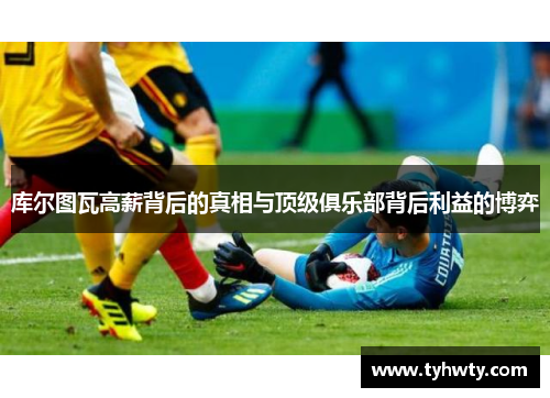库尔图瓦高薪背后的真相与顶级俱乐部背后利益的博弈 库尔图瓦高薪背后的真相与顶级俱乐部背后利益的博弈