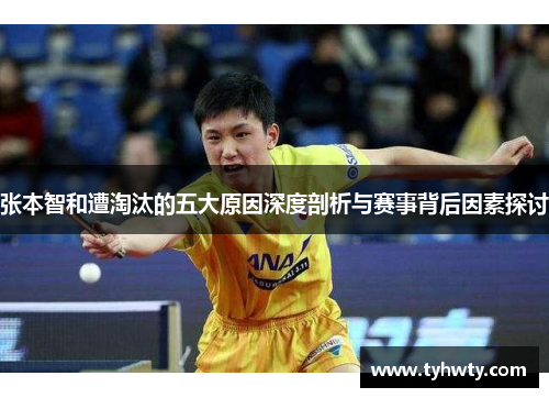 张本智和遭淘汰的五大原因深度剖析与赛事背后因素探讨 张本智和遭淘汰的五大原因深度剖析与赛事背后因素探讨