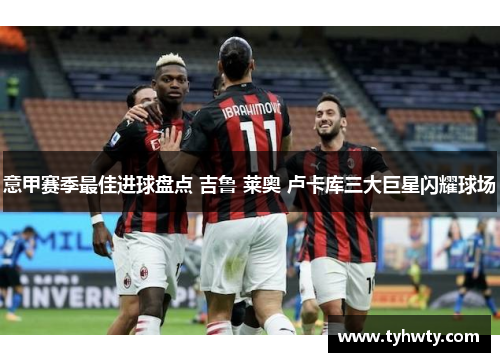 意甲赛季最佳进球盘点 吉鲁 莱奥 卢卡库三大巨星闪耀球场