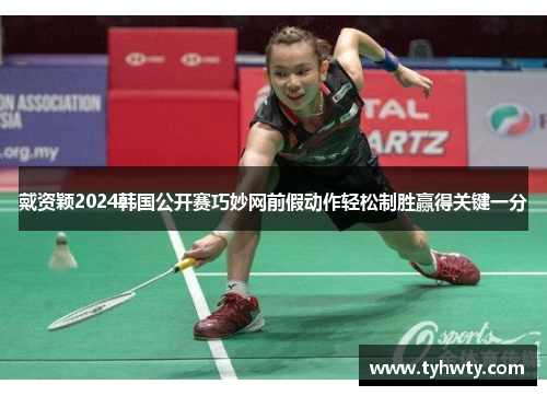 戴资颖2024韩国公开赛巧妙网前假动作轻松制胜赢得关键一分 戴资颖2024韩国公开赛巧妙网前假动作轻松制胜赢得关键一分
