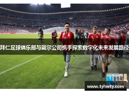 拜仁足球俱乐部与戴尔公司携手探索数字化未来发展路径 拜仁足球俱乐部与戴尔公司携手探索数字化未来发展路径