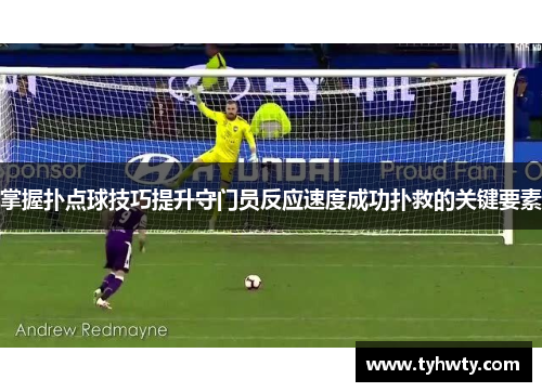 掌握扑点球技巧提升守门员反应速度成功扑救的关键要素 掌握扑点球技巧提升守门员反应速度成功扑救的关键要素