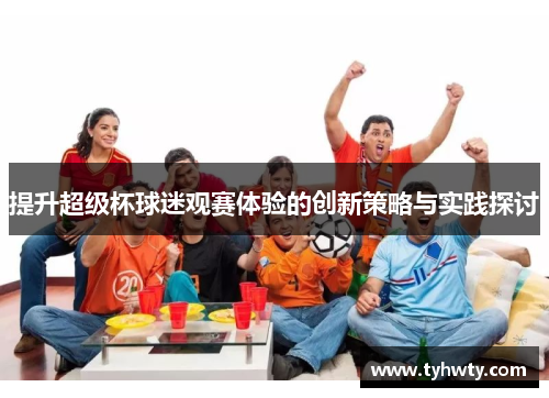 提升超级杯球迷观赛体验的创新策略与实践探讨