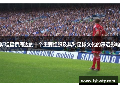 斯坦福桥周边的十个重要组织及其对足球文化的深远影响 斯坦福桥周边的十个重要组织及其对足球文化的深远影响