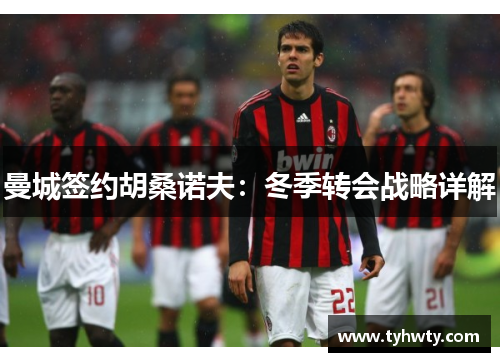 曼城签约胡桑诺夫：冬季转会战略详解