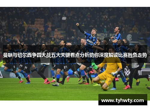 曼联与切尔西争四大战五大关键看点分析助你深度解读比赛胜负走势