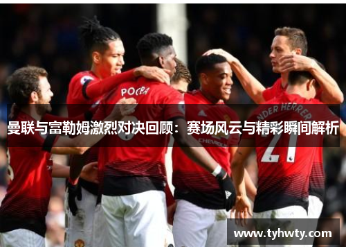 曼联与富勒姆激烈对决回顾：赛场风云与精彩瞬间解析