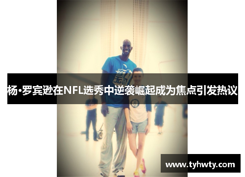 杨·罗宾逊在NFL选秀中逆袭崛起成为焦点引发热议