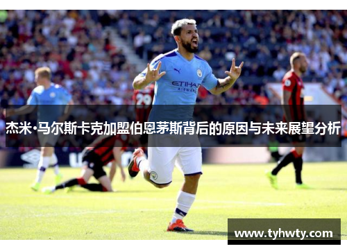 杰米·马尔斯卡克加盟伯恩茅斯背后的原因与未来展望分析 杰米·马尔斯卡克加盟伯恩茅斯背后的原因与未来展望分析