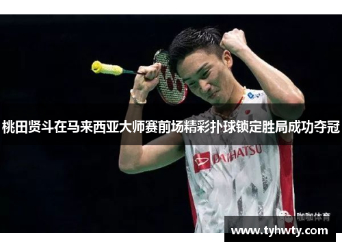 桃田贤斗在马来西亚大师赛前场精彩扑球锁定胜局成功夺冠