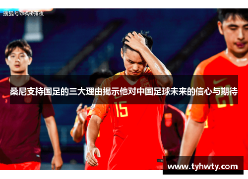桑尼支持国足的三大理由揭示他对中国足球未来的信心与期待 桑尼支持国足的三大理由揭示他对中国足球未来的信心与期待