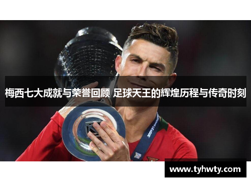 梅西七大成就与荣誉回顾 足球天王的辉煌历程与传奇时刻 梅西七大成就与荣誉回顾 足球天王的辉煌历程与传奇时刻