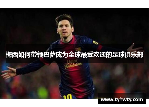 梅西如何带领巴萨成为全球最受欢迎的足球俱乐部 梅西如何带领巴萨成为全球最受欢迎的足球俱乐部