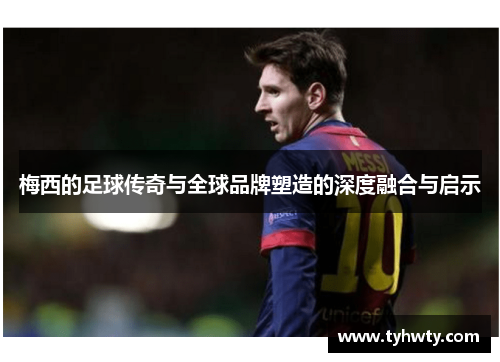 梅西的足球传奇与全球品牌塑造的深度融合与启示 梅西的足球传奇与全球品牌塑造的深度融合与启示