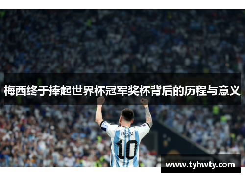 梅西终于捧起世界杯冠军奖杯背后的历程与意义 梅西终于捧起世界杯冠军奖杯背后的历程与意义