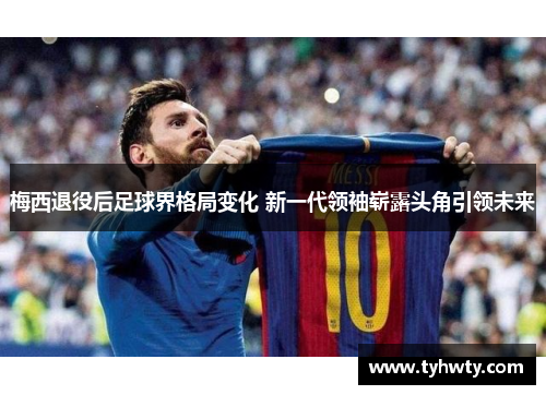 梅西退役后足球界格局变化 新一代领袖崭露头角引领未来 梅西退役后足球界格局变化 新一代领袖崭露头角引领未来